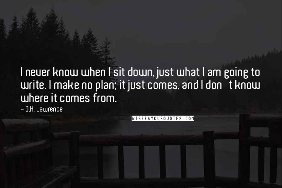 D.H. Lawrence Quotes: I never know when I sit down, just what I am going to write. I make no plan; it just comes, and I don't know where it comes from.