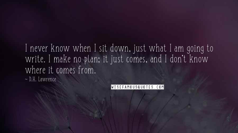 D.H. Lawrence Quotes: I never know when I sit down, just what I am going to write. I make no plan; it just comes, and I don't know where it comes from.