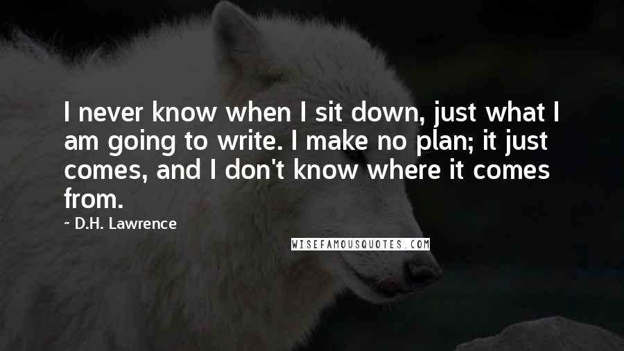 D.H. Lawrence Quotes: I never know when I sit down, just what I am going to write. I make no plan; it just comes, and I don't know where it comes from.