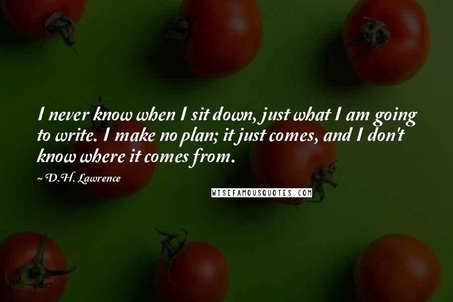 D.H. Lawrence Quotes: I never know when I sit down, just what I am going to write. I make no plan; it just comes, and I don't know where it comes from.