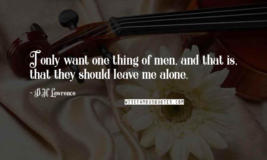 D.H. Lawrence Quotes: I only want one thing of men, and that is, that they should leave me alone.