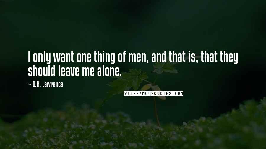 D.H. Lawrence Quotes: I only want one thing of men, and that is, that they should leave me alone.