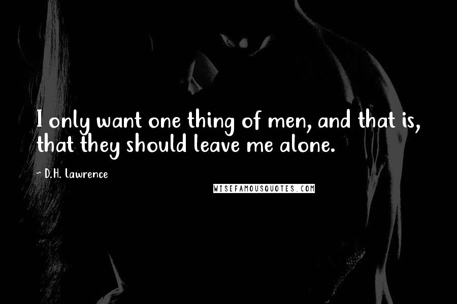 D.H. Lawrence Quotes: I only want one thing of men, and that is, that they should leave me alone.