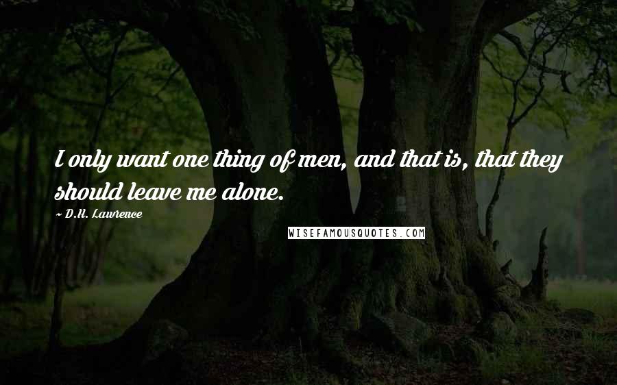 D.H. Lawrence Quotes: I only want one thing of men, and that is, that they should leave me alone.