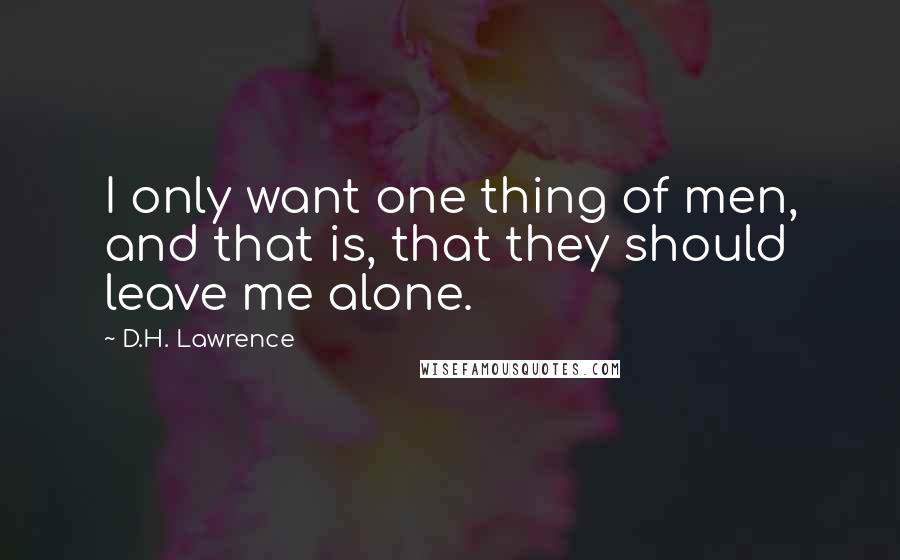 D.H. Lawrence Quotes: I only want one thing of men, and that is, that they should leave me alone.