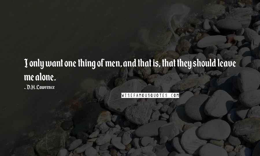 D.H. Lawrence Quotes: I only want one thing of men, and that is, that they should leave me alone.