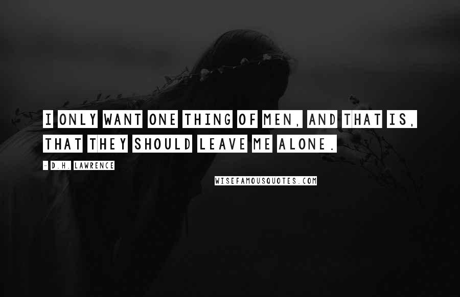 D.H. Lawrence Quotes: I only want one thing of men, and that is, that they should leave me alone.