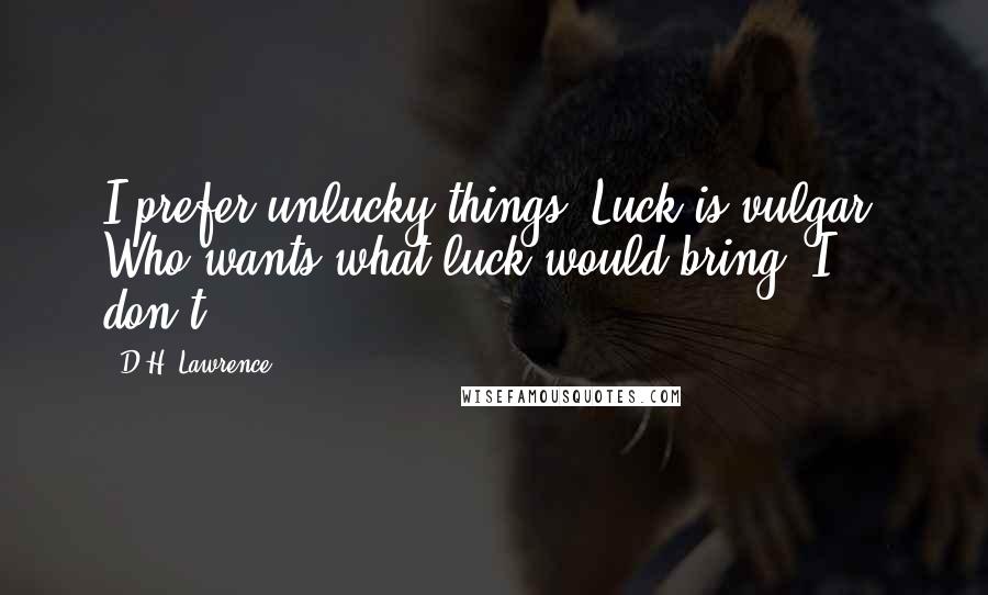 D.H. Lawrence Quotes: I prefer unlucky things. Luck is vulgar. Who wants what luck would bring? I don't.