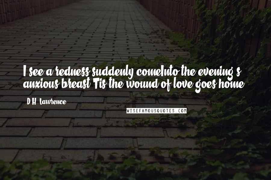 D.H. Lawrence Quotes: I see a redness suddenly comeInto the evening's anxious breast'Tis the wound of love goes home!
