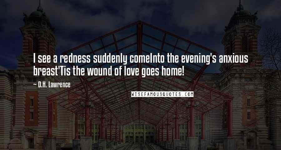 D.H. Lawrence Quotes: I see a redness suddenly comeInto the evening's anxious breast'Tis the wound of love goes home!
