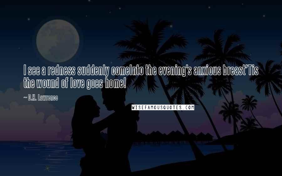 D.H. Lawrence Quotes: I see a redness suddenly comeInto the evening's anxious breast'Tis the wound of love goes home!