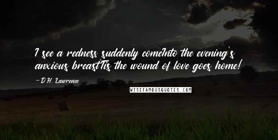 D.H. Lawrence Quotes: I see a redness suddenly comeInto the evening's anxious breast'Tis the wound of love goes home!