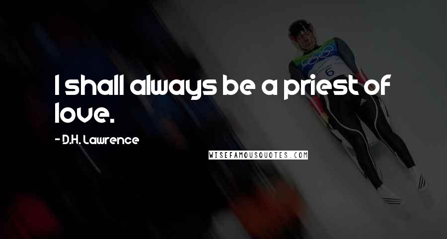 D.H. Lawrence Quotes: I shall always be a priest of love.