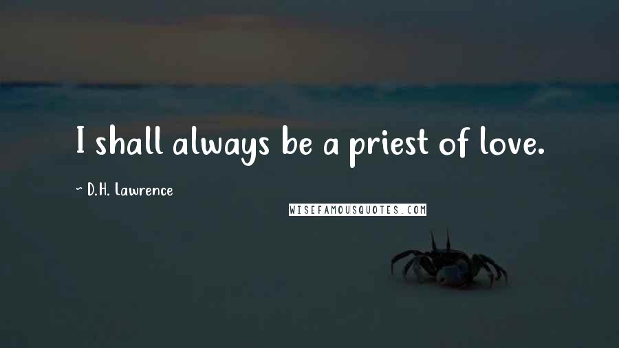 D.H. Lawrence Quotes: I shall always be a priest of love.