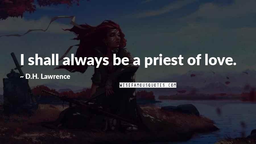 D.H. Lawrence Quotes: I shall always be a priest of love.