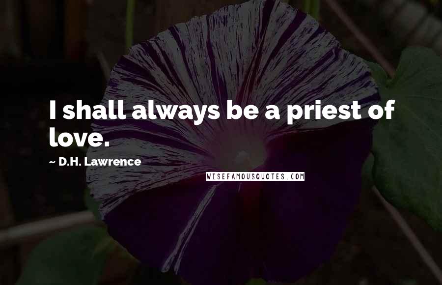 D.H. Lawrence Quotes: I shall always be a priest of love.