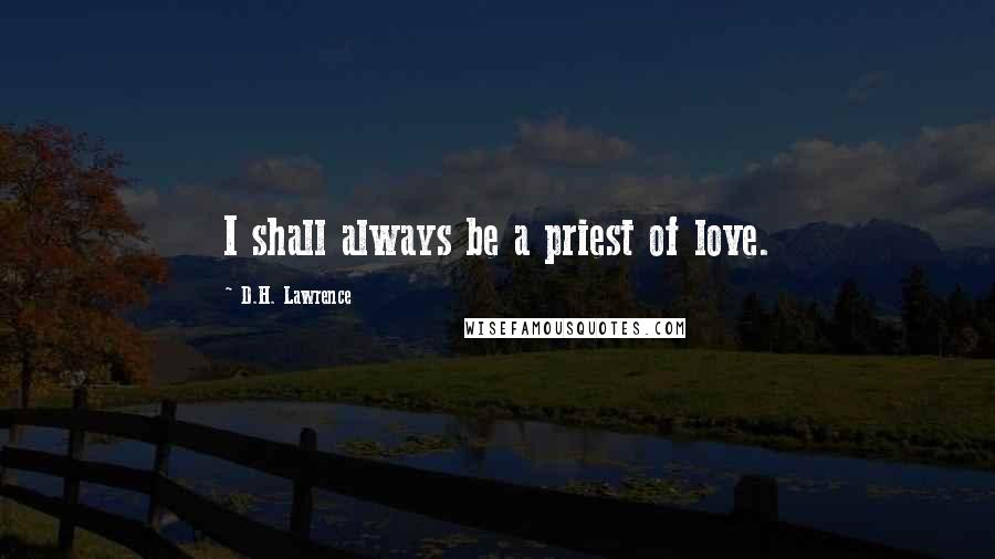 D.H. Lawrence Quotes: I shall always be a priest of love.