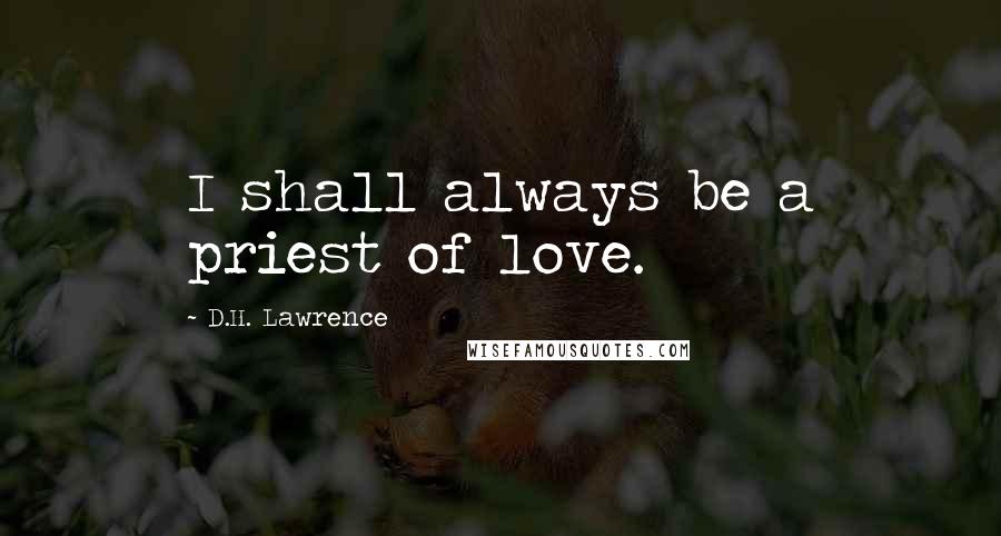 D.H. Lawrence Quotes: I shall always be a priest of love.