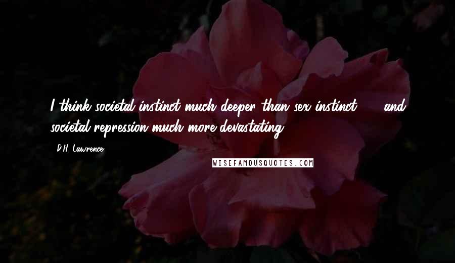 D.H. Lawrence Quotes: I think societal instinct much deeper than sex instinct - and societal repression much more devastating.