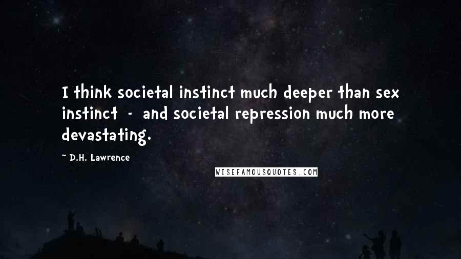 D.H. Lawrence Quotes: I think societal instinct much deeper than sex instinct - and societal repression much more devastating.