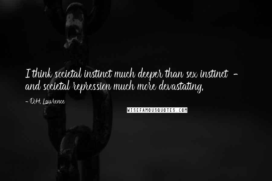 D.H. Lawrence Quotes: I think societal instinct much deeper than sex instinct - and societal repression much more devastating.