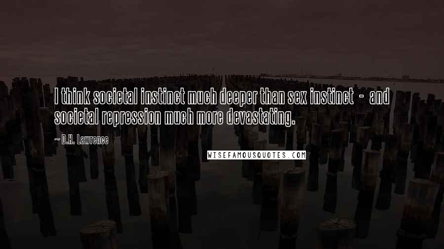 D.H. Lawrence Quotes: I think societal instinct much deeper than sex instinct - and societal repression much more devastating.