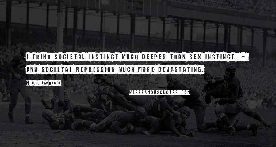 D.H. Lawrence Quotes: I think societal instinct much deeper than sex instinct - and societal repression much more devastating.