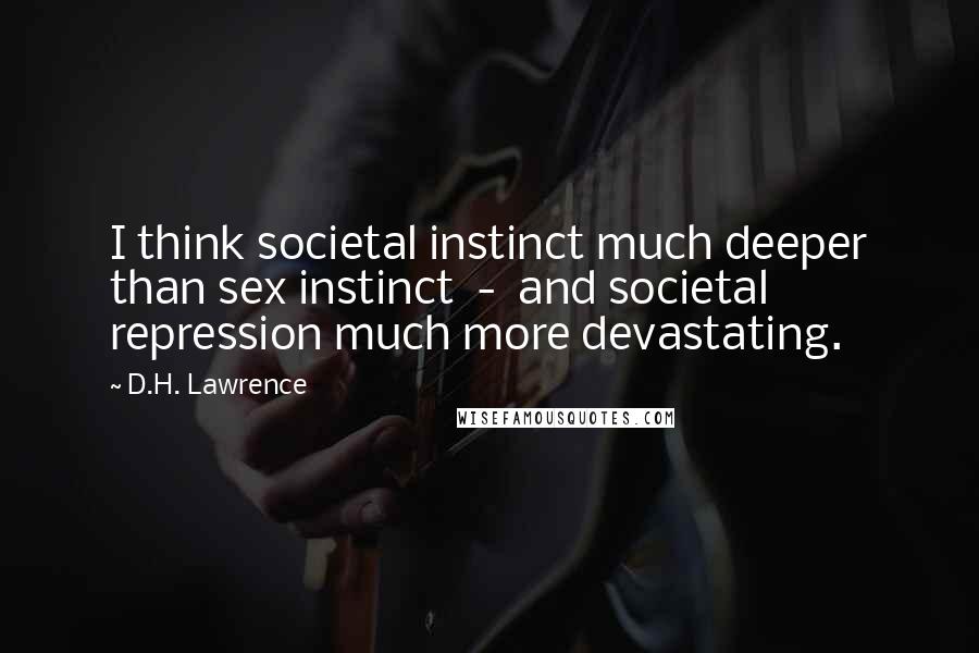 D.H. Lawrence Quotes: I think societal instinct much deeper than sex instinct - and societal repression much more devastating.