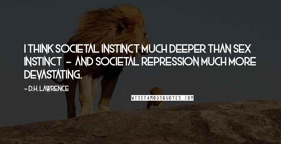 D.H. Lawrence Quotes: I think societal instinct much deeper than sex instinct - and societal repression much more devastating.