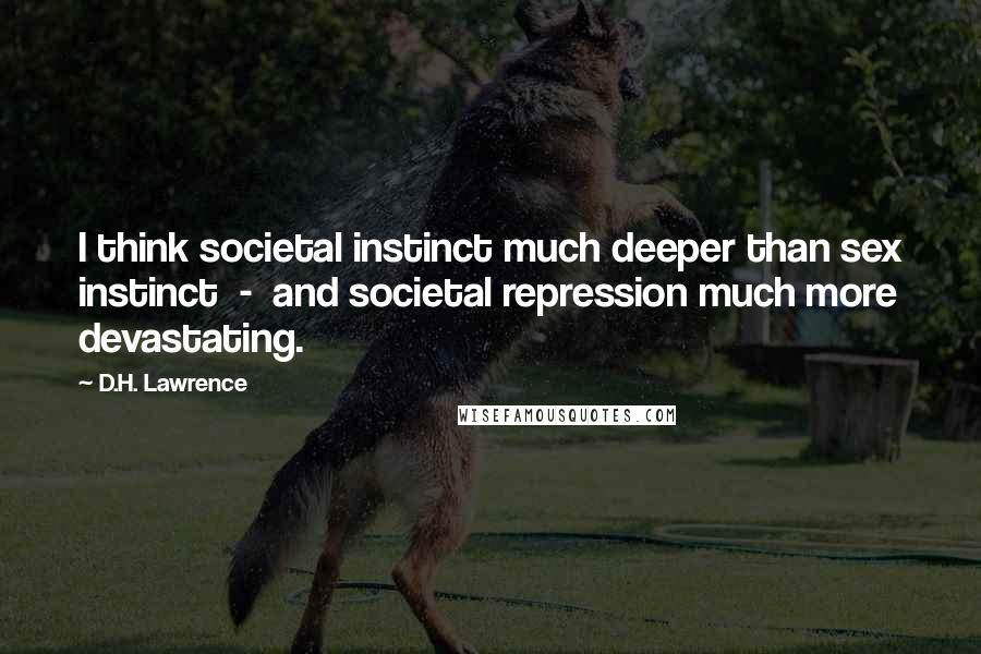 D.H. Lawrence Quotes: I think societal instinct much deeper than sex instinct - and societal repression much more devastating.
