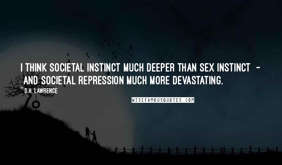 D.H. Lawrence Quotes: I think societal instinct much deeper than sex instinct - and societal repression much more devastating.