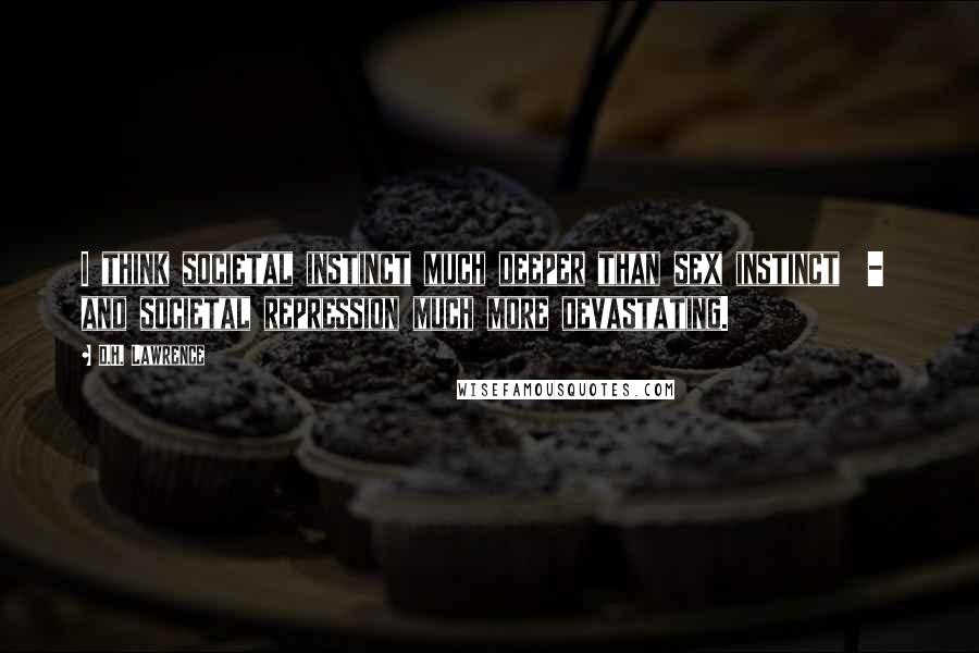 D.H. Lawrence Quotes: I think societal instinct much deeper than sex instinct - and societal repression much more devastating.