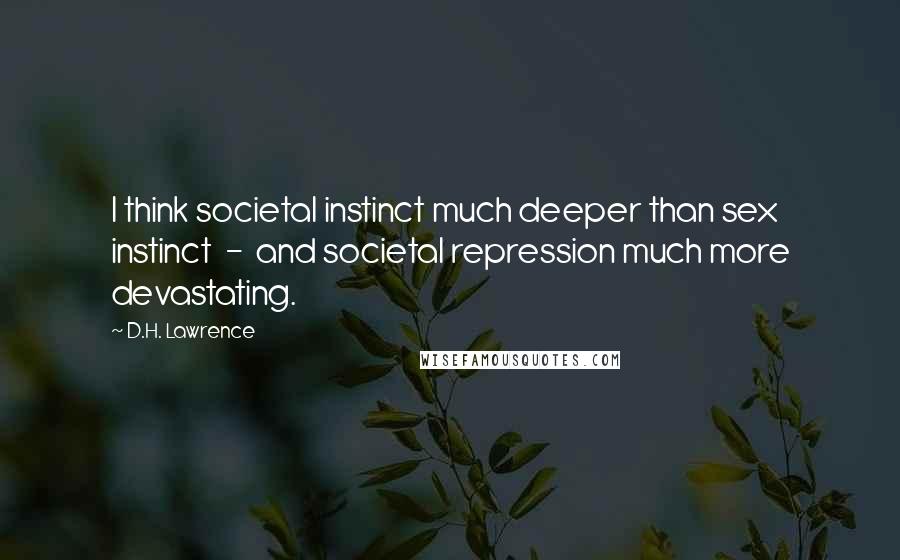 D.H. Lawrence Quotes: I think societal instinct much deeper than sex instinct - and societal repression much more devastating.