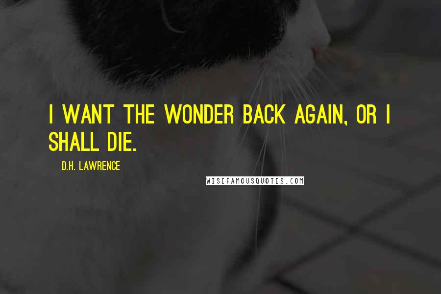 D.H. Lawrence Quotes: I want the wonder back again, or I shall die.