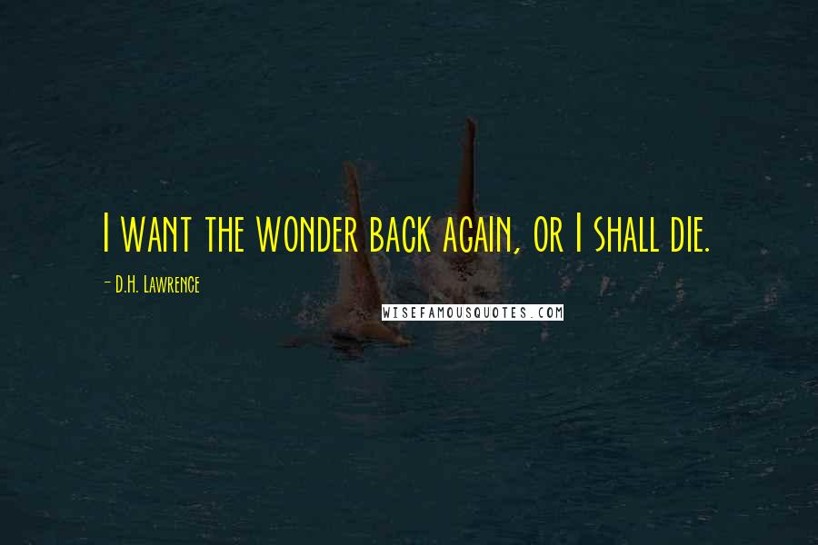 D.H. Lawrence Quotes: I want the wonder back again, or I shall die.