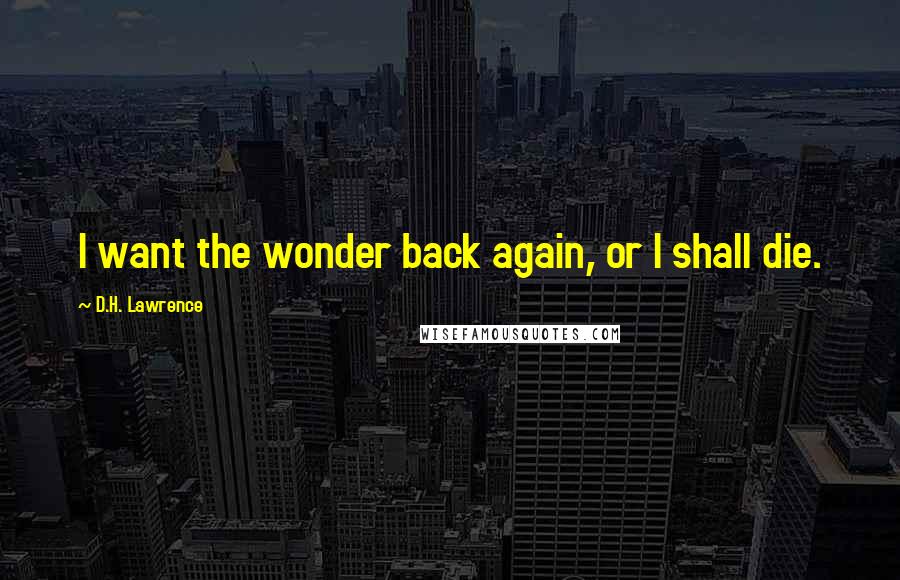 D.H. Lawrence Quotes: I want the wonder back again, or I shall die.