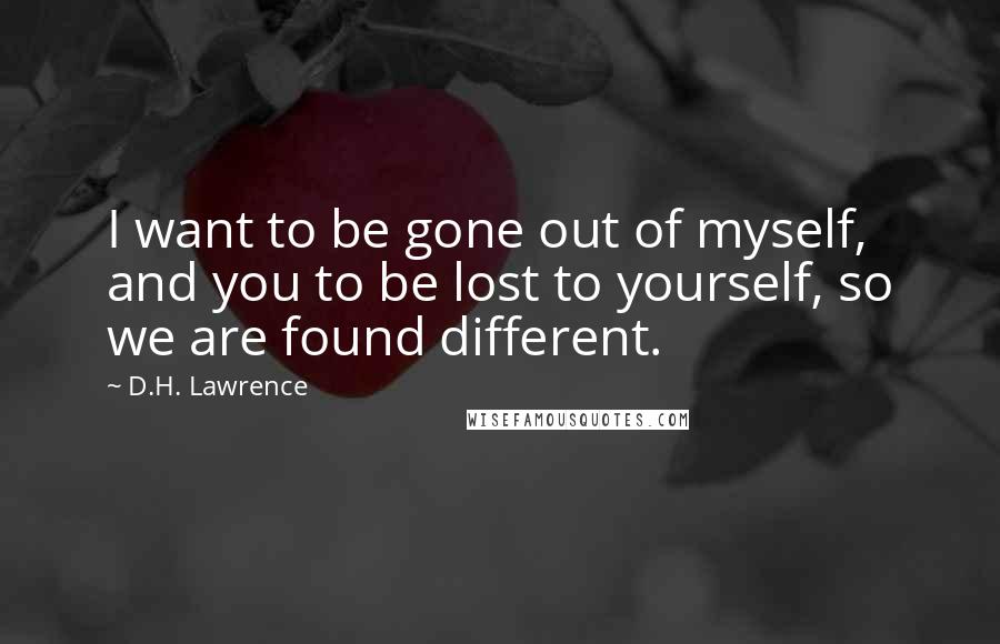 D.H. Lawrence Quotes: I want to be gone out of myself, and you to be lost to yourself, so we are found different.