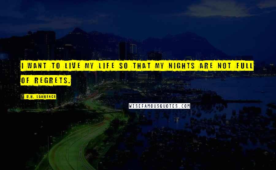 D.H. Lawrence Quotes: I want to live my life so that my nights are not full of regrets.