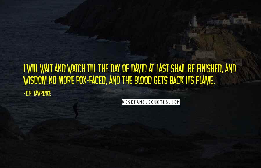 D.H. Lawrence Quotes: I will wait and watch till the day of David at last shall be finished, and wisdom no more fox-faced, and the blood gets back its flame.