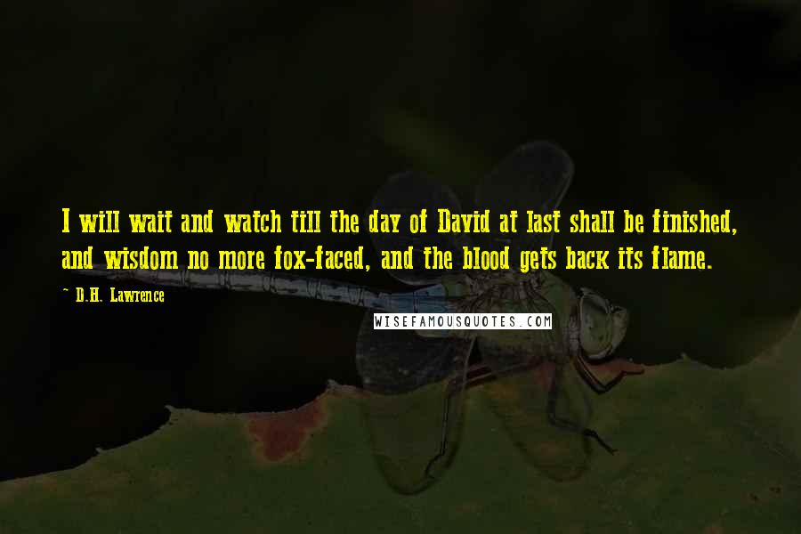 D.H. Lawrence Quotes: I will wait and watch till the day of David at last shall be finished, and wisdom no more fox-faced, and the blood gets back its flame.