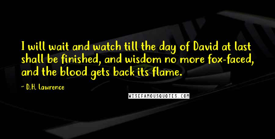 D.H. Lawrence Quotes: I will wait and watch till the day of David at last shall be finished, and wisdom no more fox-faced, and the blood gets back its flame.