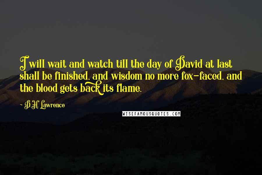 D.H. Lawrence Quotes: I will wait and watch till the day of David at last shall be finished, and wisdom no more fox-faced, and the blood gets back its flame.