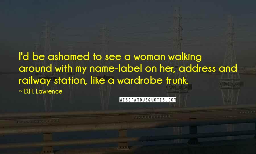 D.H. Lawrence Quotes: I'd be ashamed to see a woman walking around with my name-label on her, address and railway station, like a wardrobe trunk.