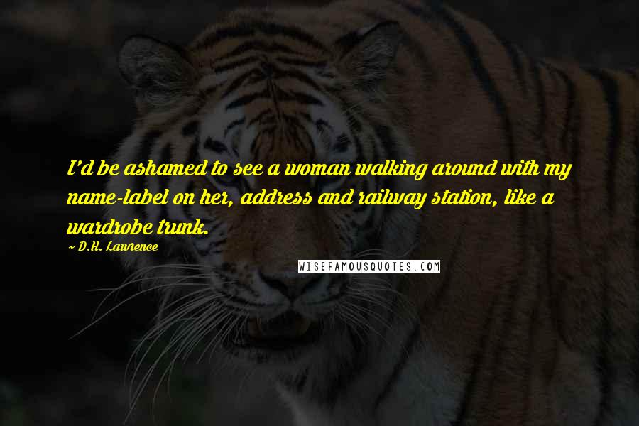 D.H. Lawrence Quotes: I'd be ashamed to see a woman walking around with my name-label on her, address and railway station, like a wardrobe trunk.