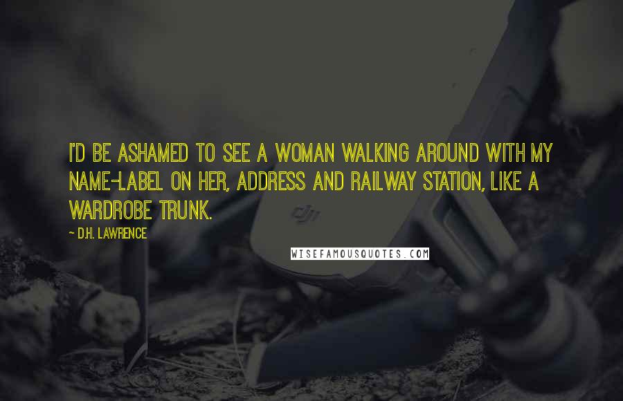 D.H. Lawrence Quotes: I'd be ashamed to see a woman walking around with my name-label on her, address and railway station, like a wardrobe trunk.