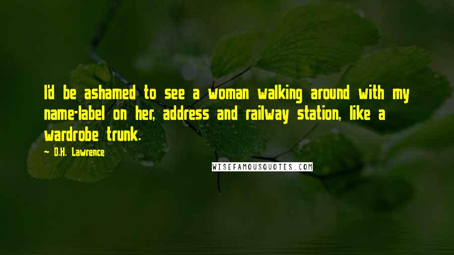D.H. Lawrence Quotes: I'd be ashamed to see a woman walking around with my name-label on her, address and railway station, like a wardrobe trunk.