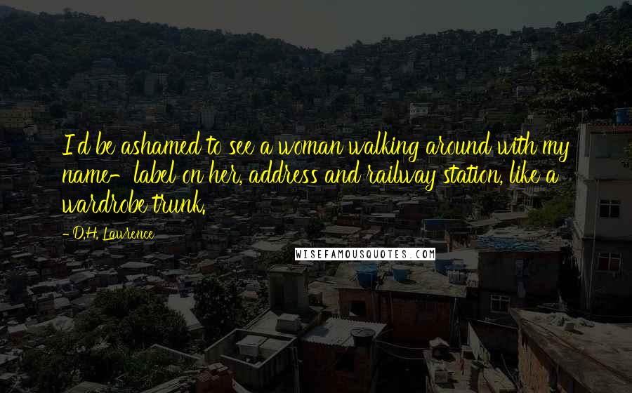 D.H. Lawrence Quotes: I'd be ashamed to see a woman walking around with my name-label on her, address and railway station, like a wardrobe trunk.
