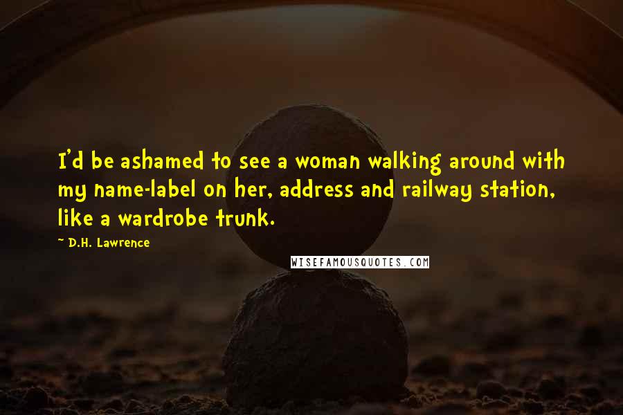 D.H. Lawrence Quotes: I'd be ashamed to see a woman walking around with my name-label on her, address and railway station, like a wardrobe trunk.