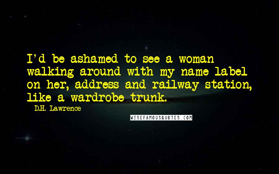 D.H. Lawrence Quotes: I'd be ashamed to see a woman walking around with my name-label on her, address and railway station, like a wardrobe trunk.