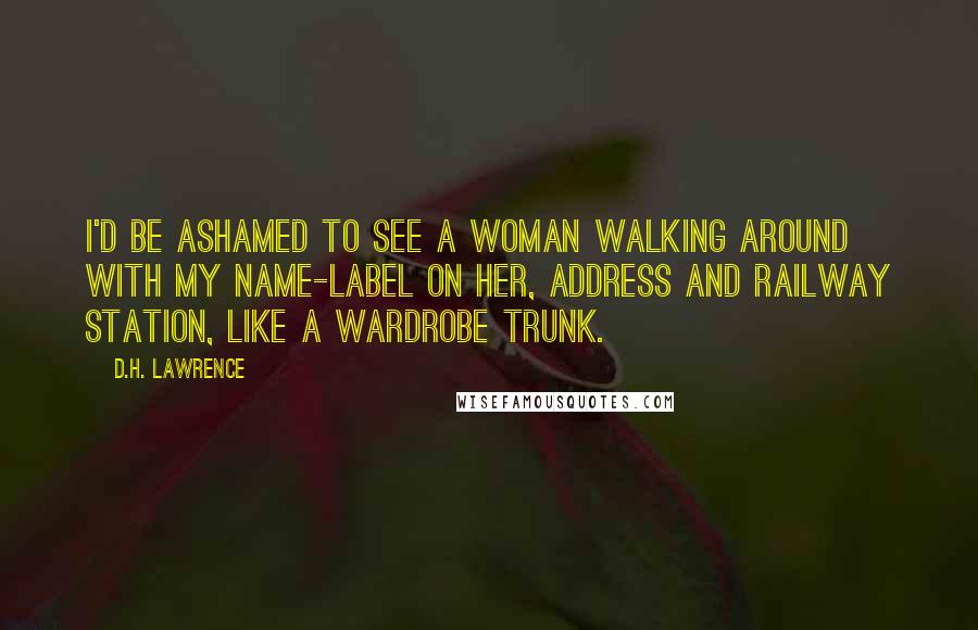D.H. Lawrence Quotes: I'd be ashamed to see a woman walking around with my name-label on her, address and railway station, like a wardrobe trunk.